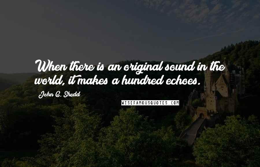 John G. Shedd quotes: When there is an original sound in the world, it makes a hundred echoes.