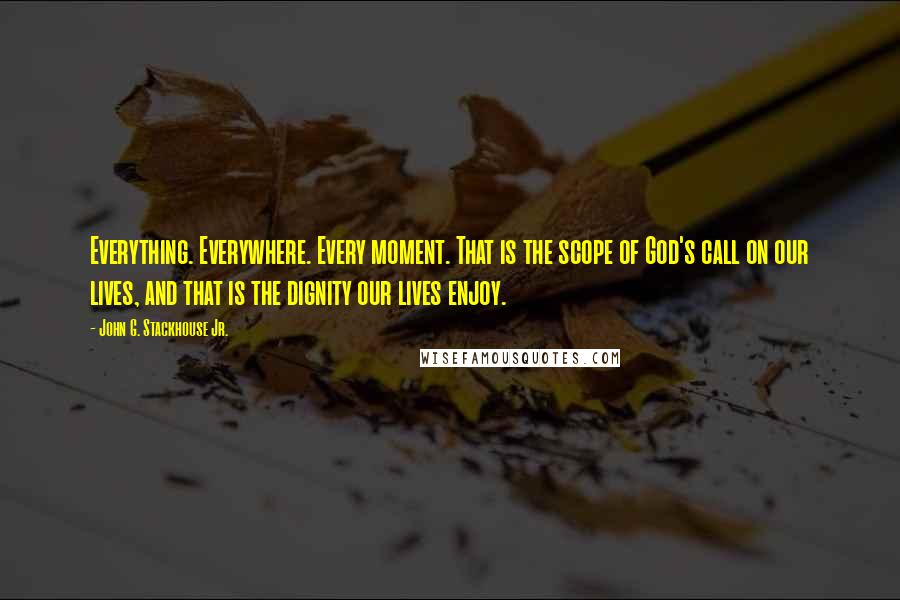 John G. Stackhouse Jr. quotes: Everything. Everywhere. Every moment. That is the scope of God's call on our lives, and that is the dignity our lives enjoy.