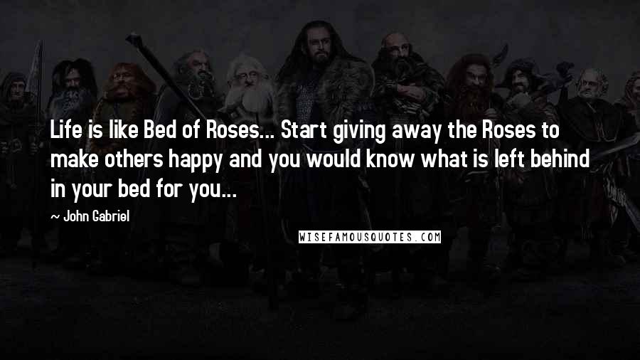 John Gabriel quotes: Life is like Bed of Roses... Start giving away the Roses to make others happy and you would know what is left behind in your bed for you...