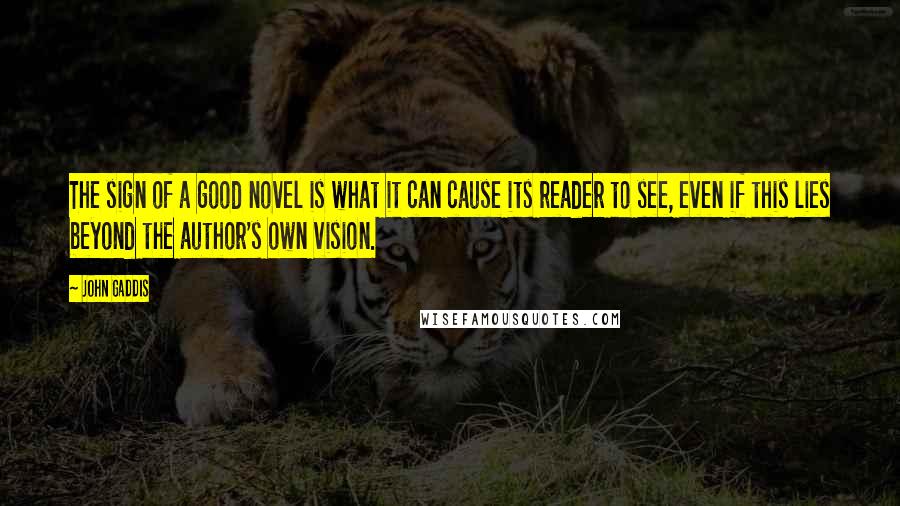 John Gaddis quotes: The sign of a good novel is what it can cause its reader to see, even if this lies beyond the author's own vision.