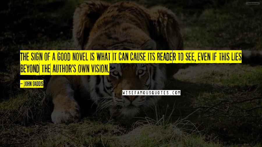 John Gaddis quotes: The sign of a good novel is what it can cause its reader to see, even if this lies beyond the author's own vision. John Gaddis quotes: The sign of a good novel is what it can cause its reader to see, even if this lies beyond the author's own vision.