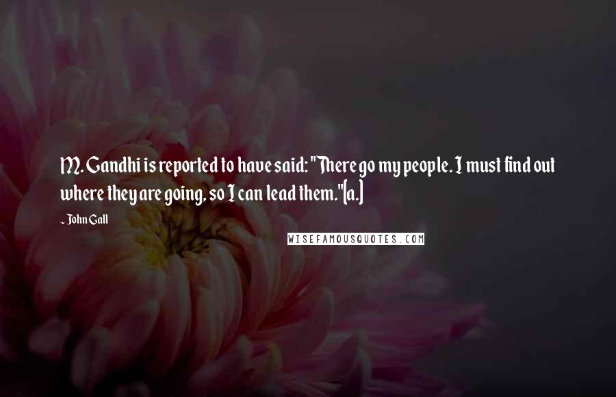 John Gall quotes: M. Gandhi is reported to have said: "There go my people. I must find out where they are going, so I can lead them."[a.]