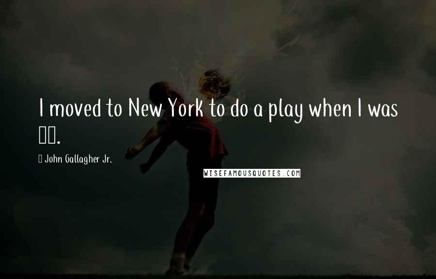 John Gallagher Jr. quotes: I moved to New York to do a play when I was 18.