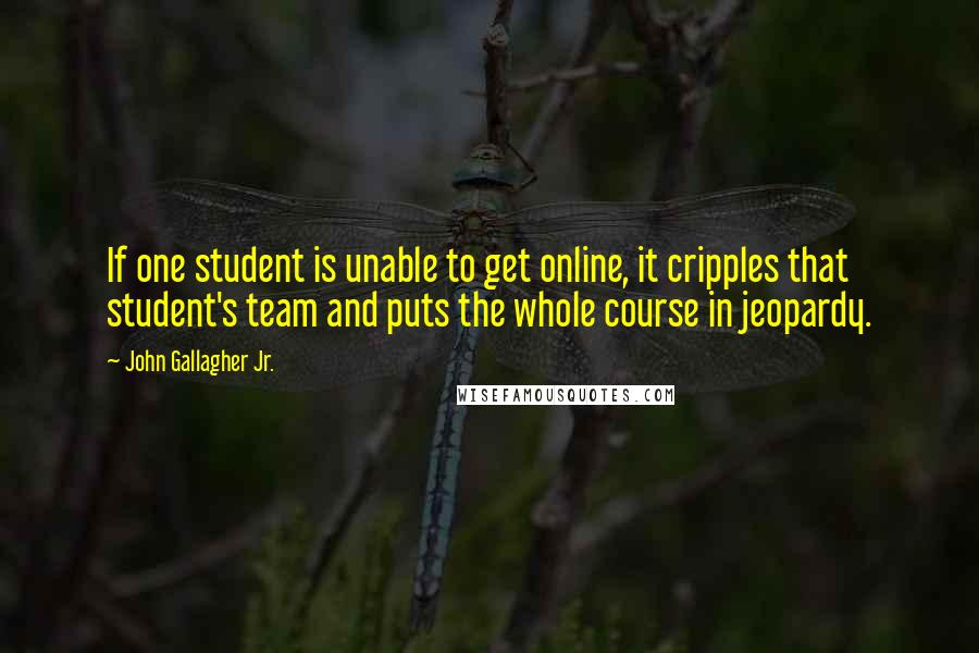 John Gallagher Jr. quotes: If one student is unable to get online, it cripples that student's team and puts the whole course in jeopardy.