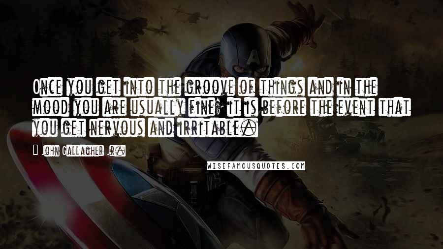 John Gallagher Jr. quotes: Once you get into the groove of things and in the mood you are usually fine; it is before the event that you get nervous and irritable.