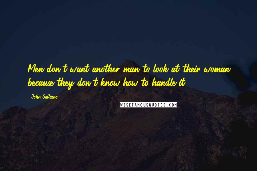 John Galliano quotes: Men don't want another man to look at their woman because they don't know how to handle it. John Galliano quotes: Men don't want another man to look at their woman because they don't know how to handle it.