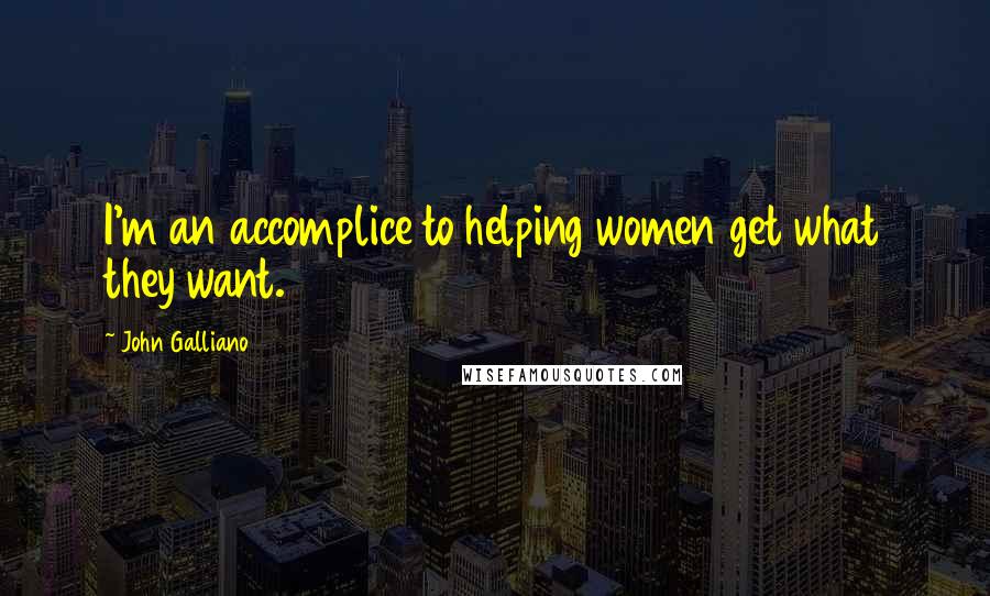 John Galliano quotes: I'm an accomplice to helping women get what they want. John Galliano quotes: I'm an accomplice to helping women get what they want.