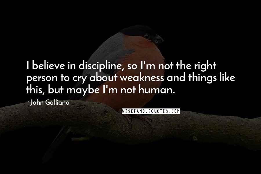 John Galliano quotes: I believe in discipline, so I'm not the right person to cry about weakness and things like this, but maybe I'm not human.