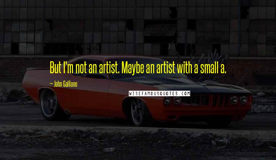 John Galliano quotes: But I'm not an artist. Maybe an artist with a small a. John Galliano quotes: But I'm not an artist. Maybe an artist with a small a.