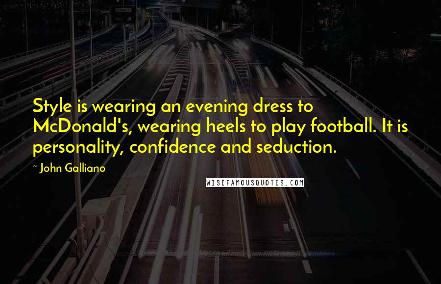 John Galliano quotes: Style is wearing an evening dress to McDonald's, wearing heels to play football. It is personality, confidence and seduction. John Galliano quotes: Style is wearing an evening dress to McDonald's, wearing heels to play football. It is personality, confidence and seduction.