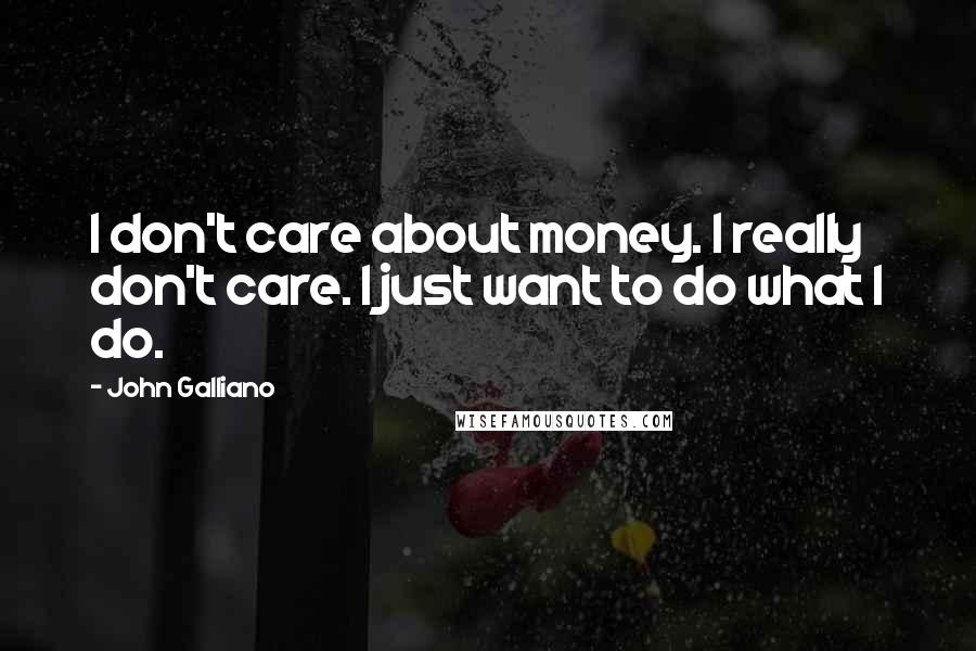 John Galliano quotes: I don't care about money. I really don't care. I just want to do what I do.