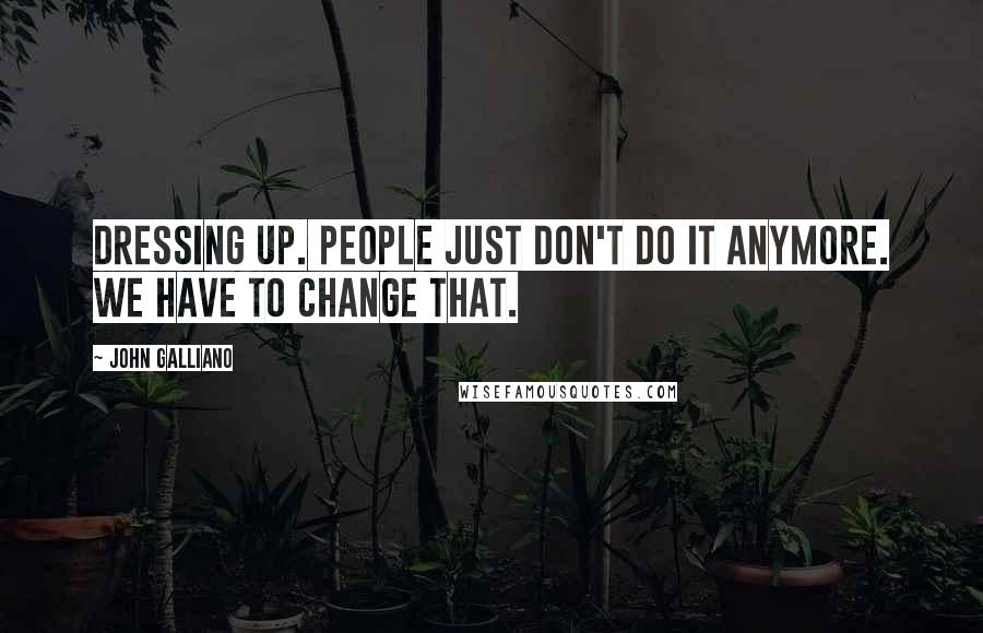 John Galliano quotes: Dressing up. People just don't do it anymore. We have to change that.