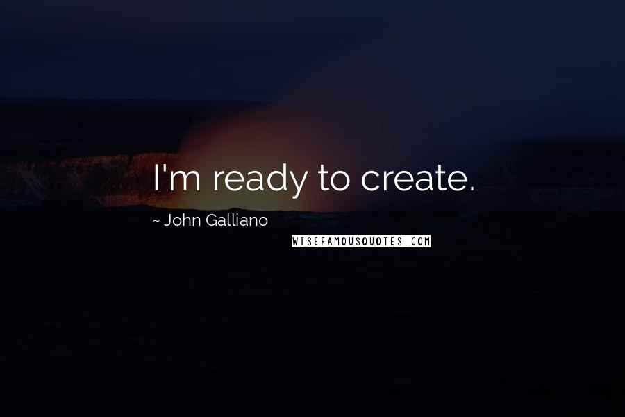 John Galliano quotes: I'm ready to create. John Galliano quotes: I'm ready to create.