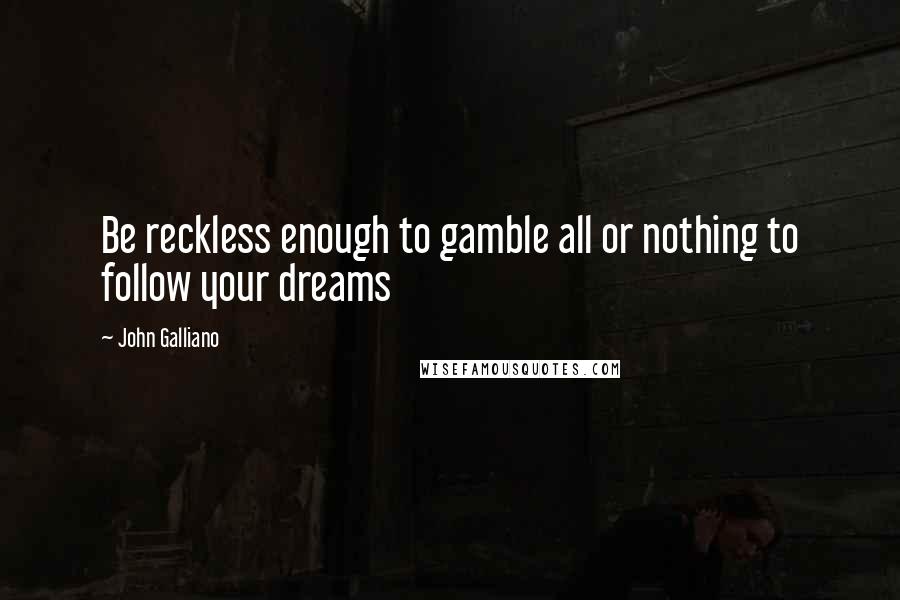 John Galliano quotes: Be reckless enough to gamble all or nothing to follow your dreams John Galliano quotes: Be reckless enough to gamble all or nothing to follow your dreams