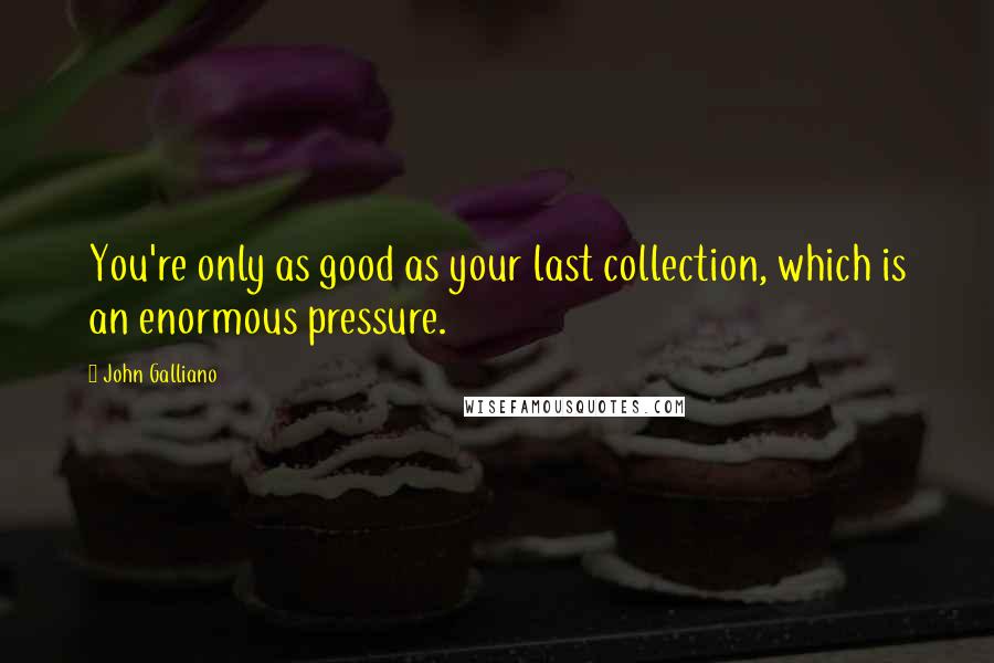 John Galliano quotes: You're only as good as your last collection, which is an enormous pressure. John Galliano quotes: You're only as good as your last collection, which is an enormous pressure.