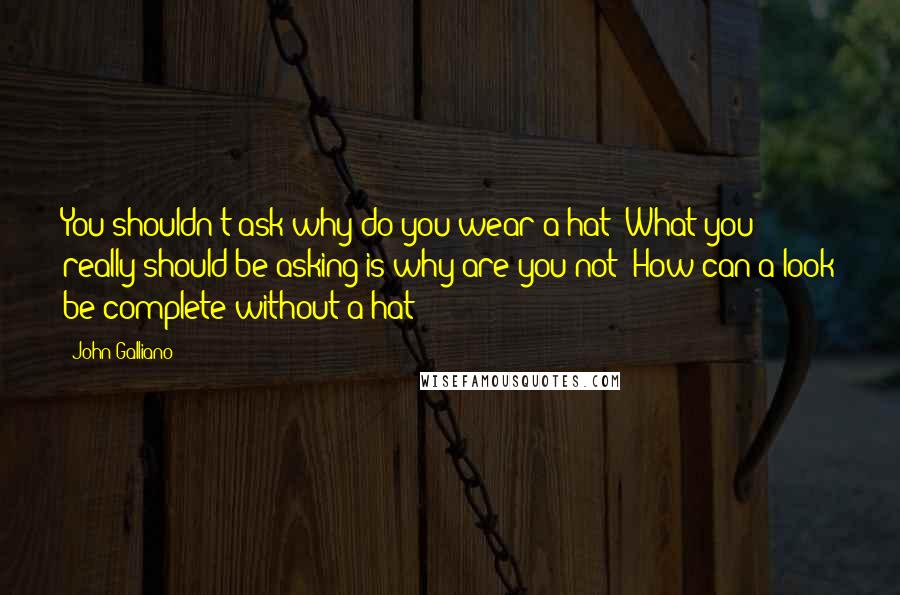 John Galliano quotes: You shouldn't ask why do you wear a hat? What you really should be asking is why are you not? How can a look be complete without a hat?