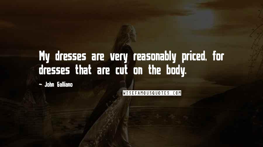 John Galliano quotes: My dresses are very reasonably priced, for dresses that are cut on the body.