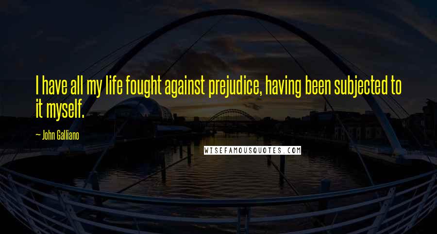 John Galliano quotes: I have all my life fought against prejudice, having been subjected to it myself. John Galliano quotes: I have all my life fought against prejudice, having been subjected to it myself.