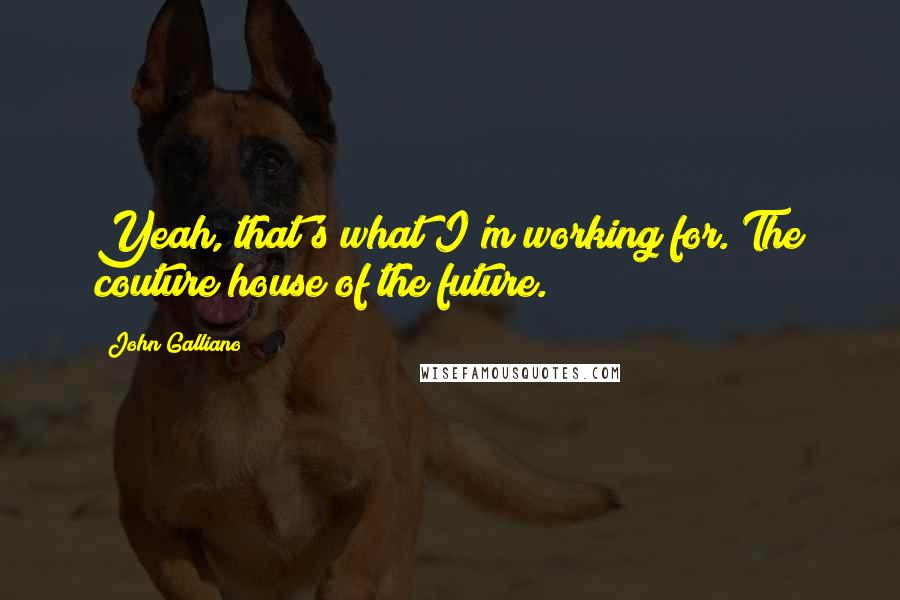 John Galliano quotes: Yeah, that's what I'm working for. The couture house of the future. John Galliano quotes: Yeah, that's what I'm working for. The couture house of the future.