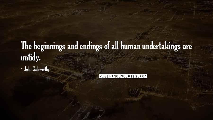 John Galsworthy quotes: The beginnings and endings of all human undertakings are untidy.