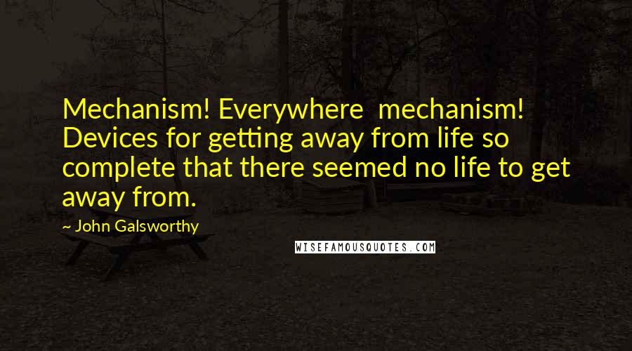 John Galsworthy quotes: Mechanism! Everywhere mechanism! Devices for getting away from life so complete that there seemed no life to get away from.