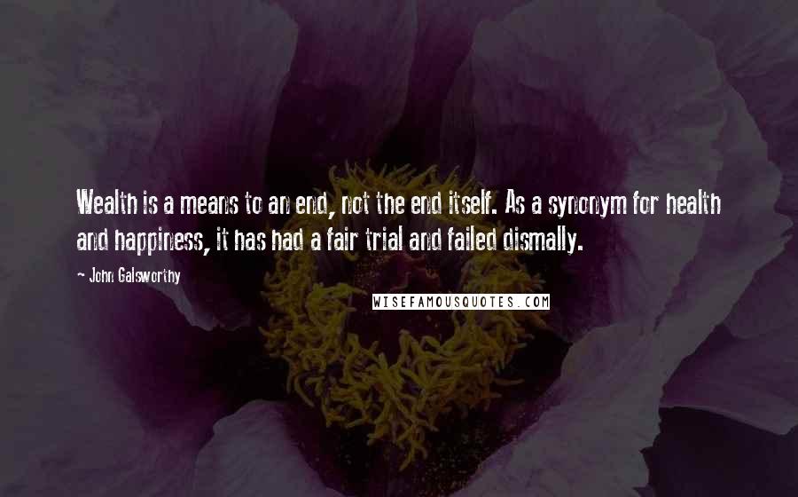 John Galsworthy quotes: Wealth is a means to an end, not the end itself. As a synonym for health and happiness, it has had a fair trial and failed dismally.