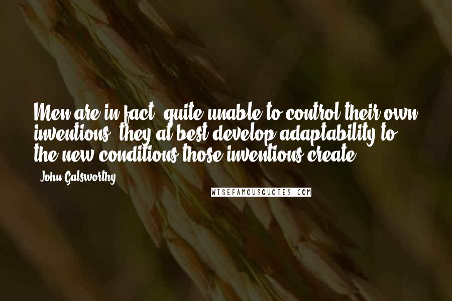 John Galsworthy quotes: Men are in fact, quite unable to control their own inventions; they at best develop adaptability to the new conditions those inventions create.