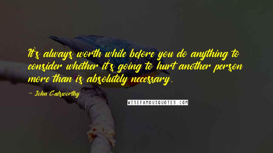 John Galsworthy quotes: It's always worth while before you do anything to consider whether it's going to hurt another person more than is absolutely necessary.