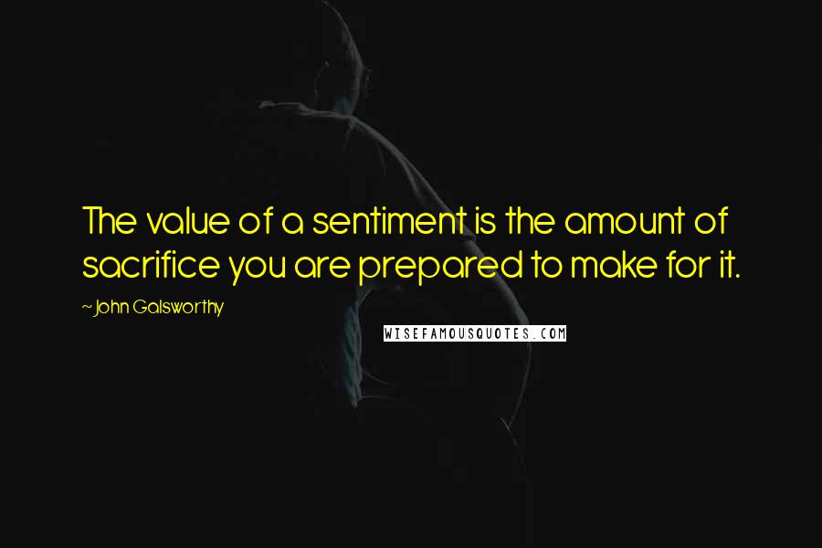 John Galsworthy quotes: The value of a sentiment is the amount of sacrifice you are prepared to make for it.