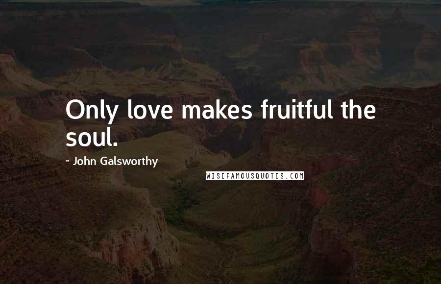 John Galsworthy quotes: Only love makes fruitful the soul.
