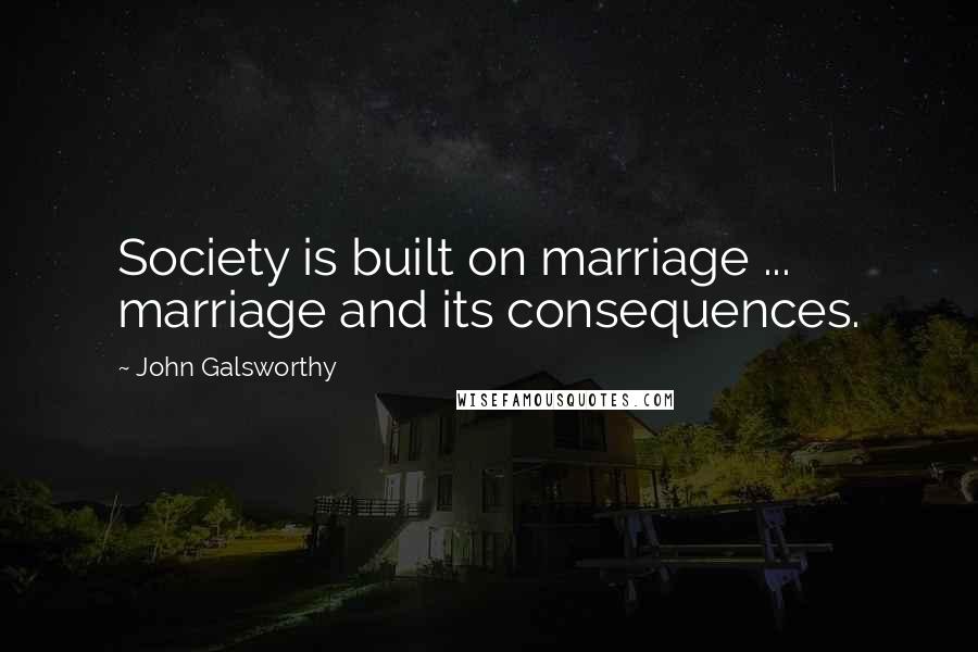 John Galsworthy quotes: Society is built on marriage ... marriage and its consequences.