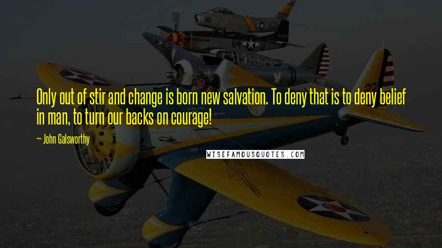 John Galsworthy quotes: Only out of stir and change is born new salvation. To deny that is to deny belief in man, to turn our backs on courage!