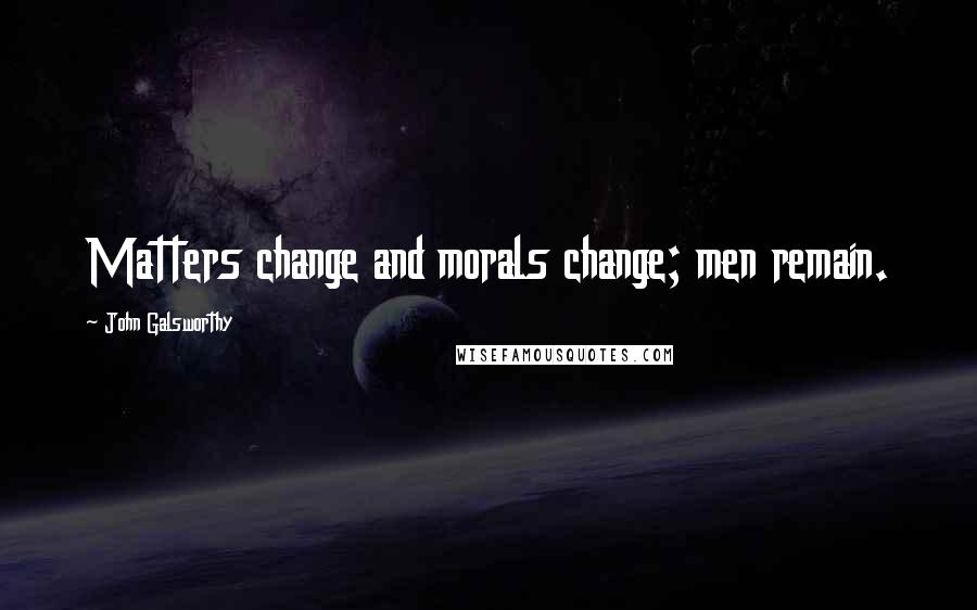 John Galsworthy quotes: Matters change and morals change; men remain.