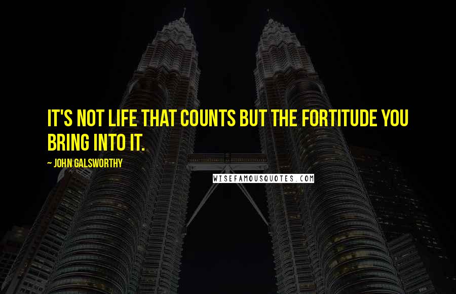 John Galsworthy quotes: It's not life that counts but the fortitude you bring into it.