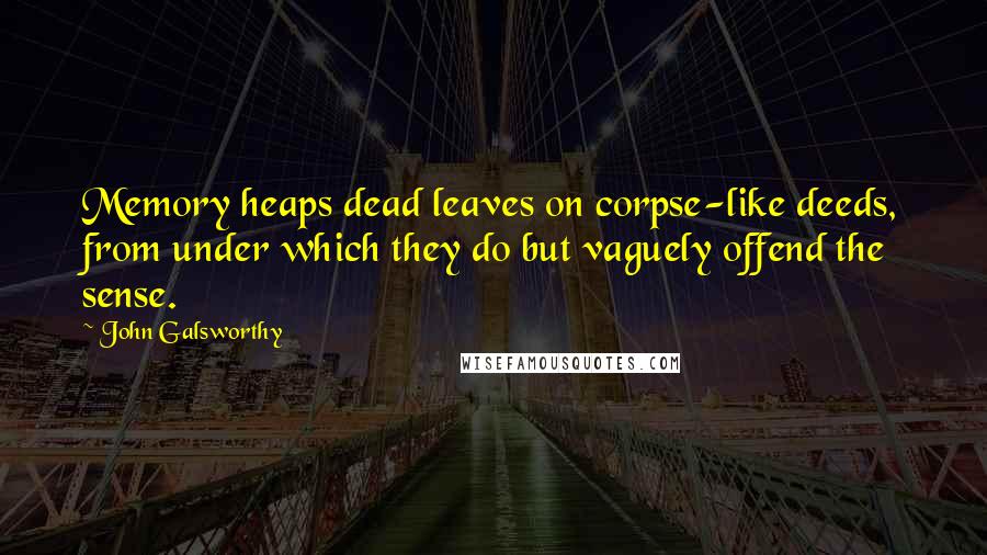 John Galsworthy quotes: Memory heaps dead leaves on corpse-like deeds, from under which they do but vaguely offend the sense.