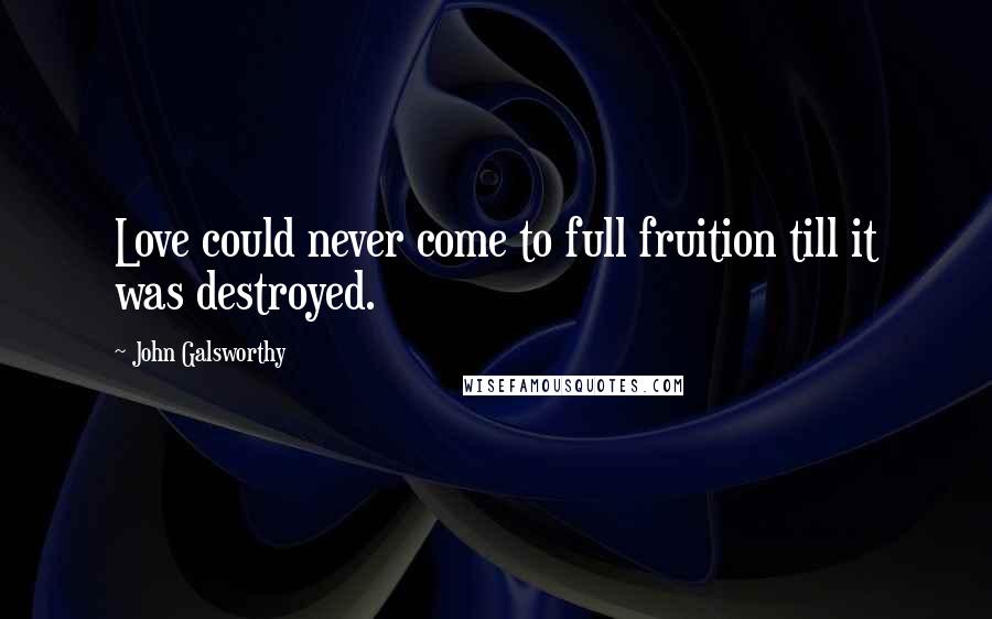 John Galsworthy quotes: Love could never come to full fruition till it was destroyed.
