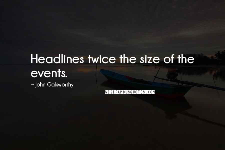 John Galsworthy quotes: Headlines twice the size of the events.