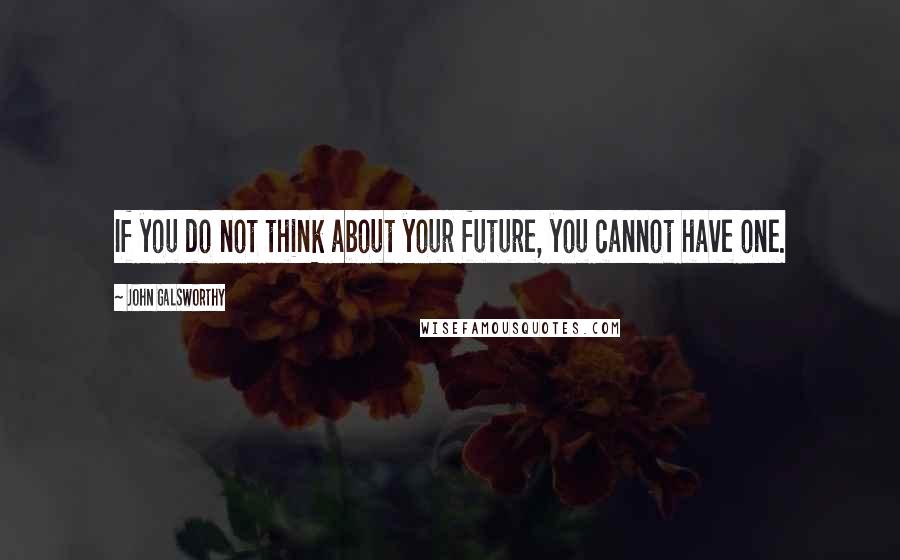 John Galsworthy quotes: If you do not think about your future, you cannot have one.