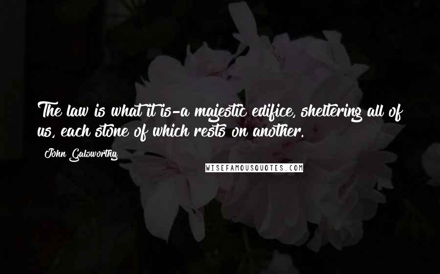 John Galsworthy quotes: The law is what it is-a majestic edifice, sheltering all of us, each stone of which rests on another.