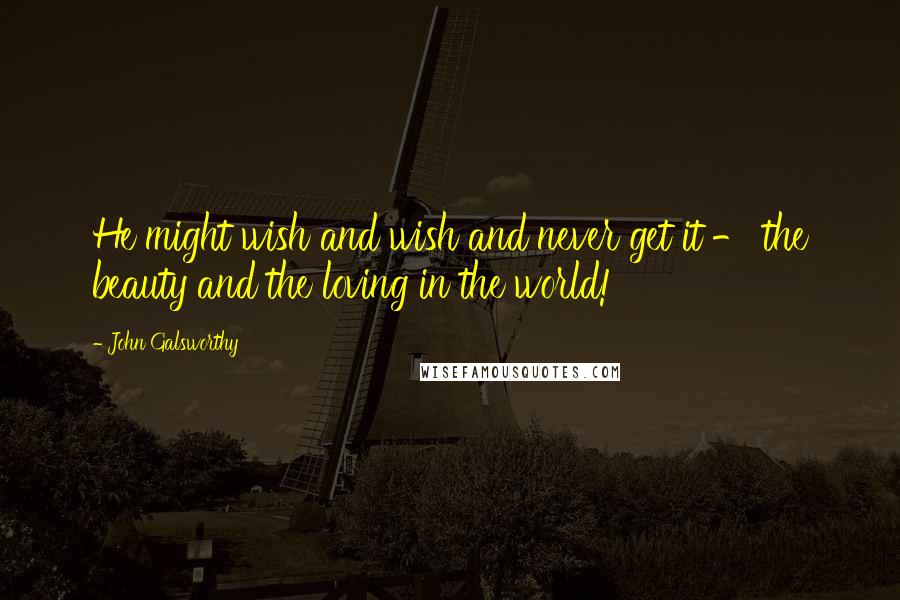 John Galsworthy quotes: He might wish and wish and never get it - the beauty and the loving in the world!