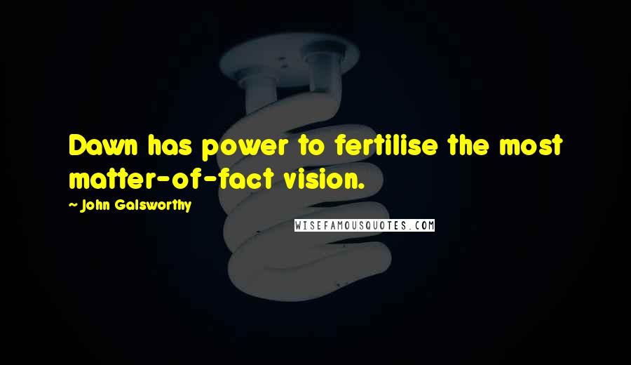 John Galsworthy quotes: Dawn has power to fertilise the most matter-of-fact vision.