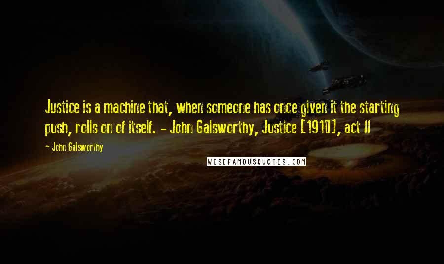 John Galsworthy quotes: Justice is a machine that, when someone has once given it the starting push, rolls on of itself. - John Galsworthy, Justice [1910], act II