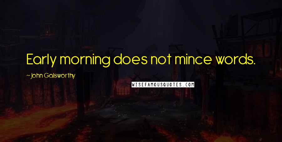 John Galsworthy quotes: Early morning does not mince words.