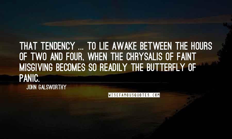 John Galsworthy quotes: That tendency ... to lie awake between the hours of two and four, when the chrysalis of faint misgiving becomes so readily the butterfly of panic.