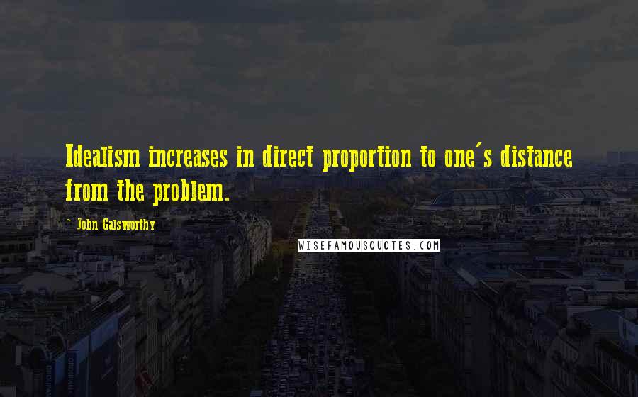 John Galsworthy quotes: Idealism increases in direct proportion to one's distance from the problem.