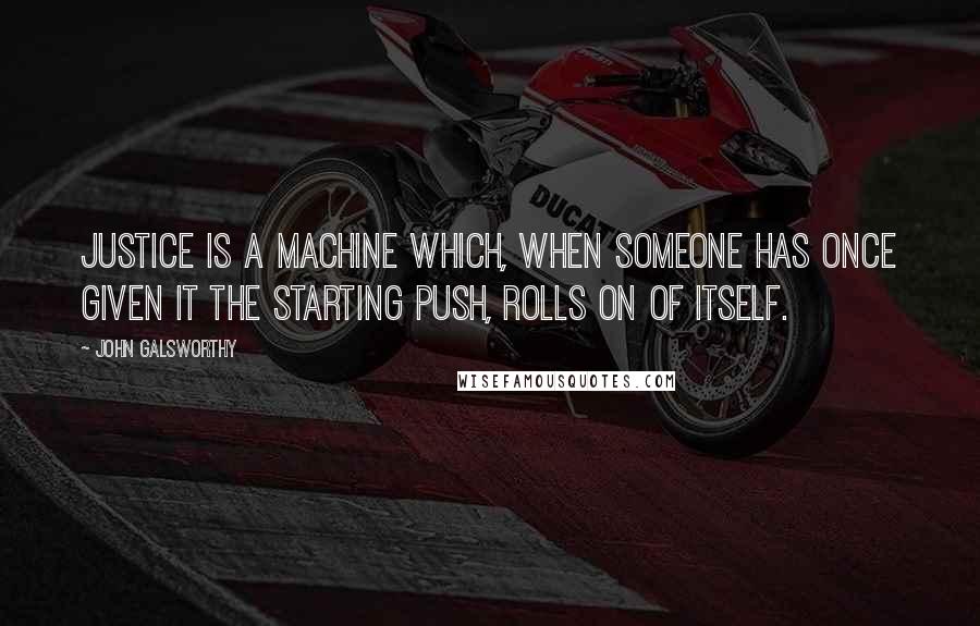 John Galsworthy quotes: Justice is a machine which, when someone has once given it the starting push, rolls on of itself.