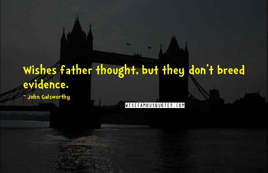 John Galsworthy quotes: Wishes father thought, but they don't breed evidence.