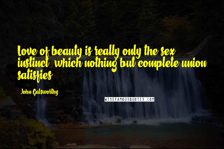 John Galsworthy quotes: Love of beauty is really only the sex instinct, which nothing but complete union satisfies.