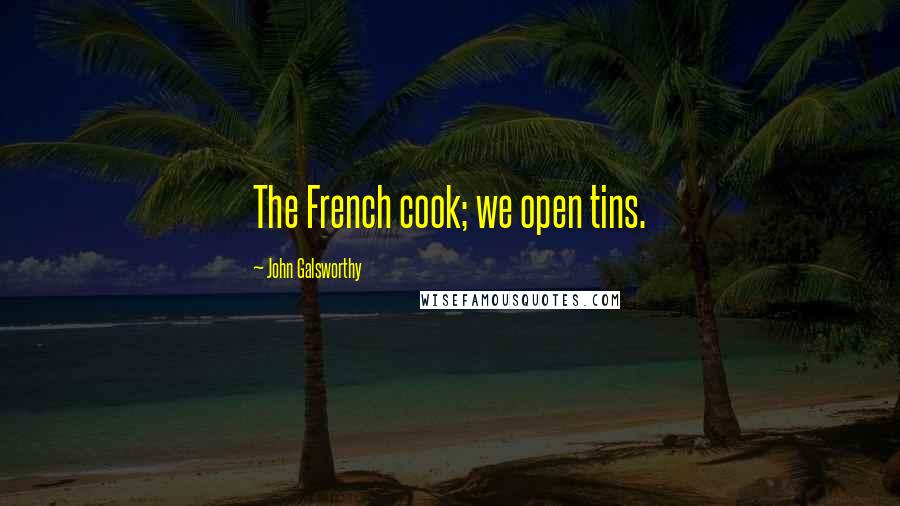 John Galsworthy quotes: The French cook; we open tins.