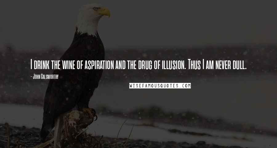 John Galsworthy quotes: I drink the wine of aspiration and the drug of illusion. Thus I am never dull.